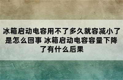 冰箱启动电容用不了多久就容减小了是怎么回事 冰箱启动电容容量下降了有什么后果